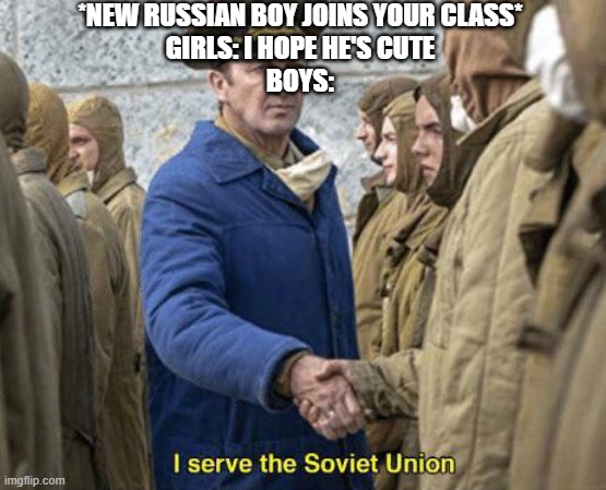 Privyet Comrade | *NEW RUSSIAN BOY JOINS YOUR CLASS*
GIRLS: I HOPE HE'S CUTE
BOYS: | image tagged in i serve the soviet union | made w/ Imgflip meme maker