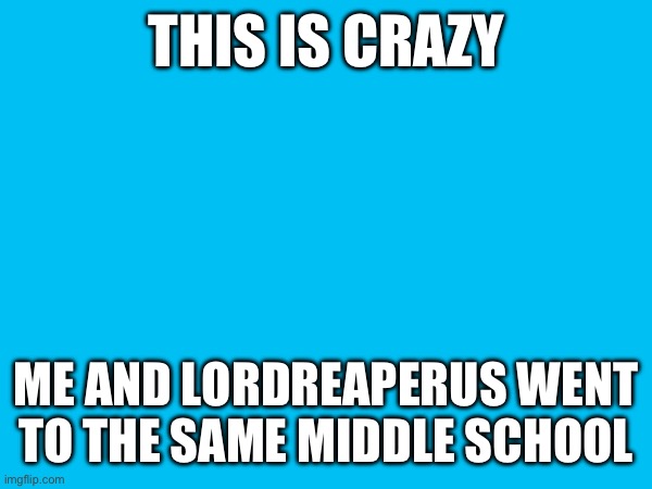 THIS IS CRAZY; ME AND LORDREAPERUS WENT TO THE SAME MIDDLE SCHOOL | made w/ Imgflip meme maker