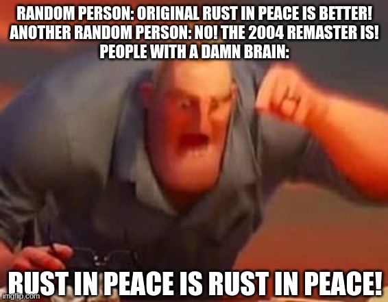 :) | RANDOM PERSON: ORIGINAL RUST IN PEACE IS BETTER!
ANOTHER RANDOM PERSON: NO! THE 2004 REMASTER IS!
PEOPLE WITH A DAMN BRAIN:; RUST IN PEACE IS RUST IN PEACE! | image tagged in mr incredible mad | made w/ Imgflip meme maker