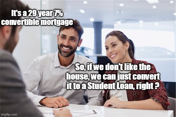 Joe Briben's America | It's a 29 year 7% convertible mortgage; So, if we don't like the house, we can just convert it to a Student Loan, right ? | image tagged in accountability should be a college course meme | made w/ Imgflip meme maker