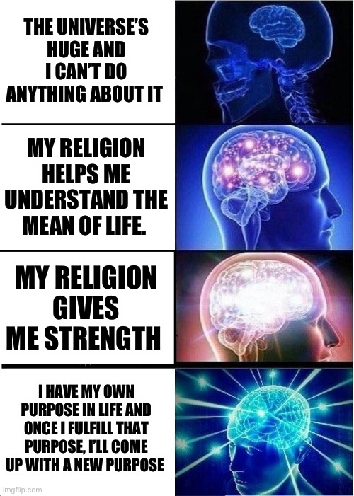 Philosophizin | THE UNIVERSE’S HUGE AND I CAN’T DO ANYTHING ABOUT IT; MY RELIGION HELPS ME UNDERSTAND THE MEAN OF LIFE. MY RELIGION GIVES ME STRENGTH; I HAVE MY OWN PURPOSE IN LIFE AND ONCE I FULFILL THAT PURPOSE, I’LL COME UP WITH A NEW PURPOSE | image tagged in memes,expanding brain | made w/ Imgflip meme maker