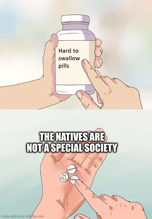 Hard To Swallow Pills | THE NATIVES ARE NOT A SPECIAL SOCIETY | image tagged in memes,hard to swallow pills,ai meme | made w/ Imgflip meme maker