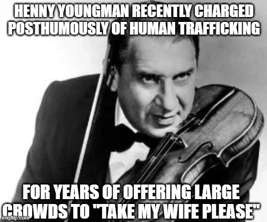 ....more like Yuckold ! | HENNY YOUNGMAN RECENTLY CHARGED POSTHUMOUSLY OF HUMAN TRAFFICKING; ItsaPokememe; FOR YEARS OF OFFERING LARGE CROWDS TO "TAKE MY WIFE PLEASE" | image tagged in henny | made w/ Imgflip meme maker