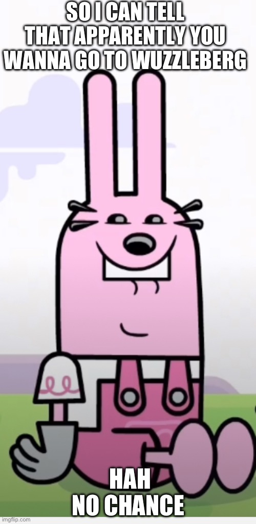 So I can tell that apparently you wanna go to Wuzzleberg | SO I CAN TELL THAT APPARENTLY YOU WANNA GO TO WUZZLEBERG; HAH NO CHANCE | image tagged in wow wow wubbzy widget weird face | made w/ Imgflip meme maker