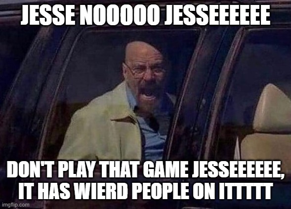 Walter White Screaming At Hank | JESSE NOOOOO JESSEEEEEE DON'T PLAY THAT GAME JESSEEEEEE, IT HAS WIERD PEOPLE ON ITTTTT | image tagged in walter white screaming at hank | made w/ Imgflip meme maker