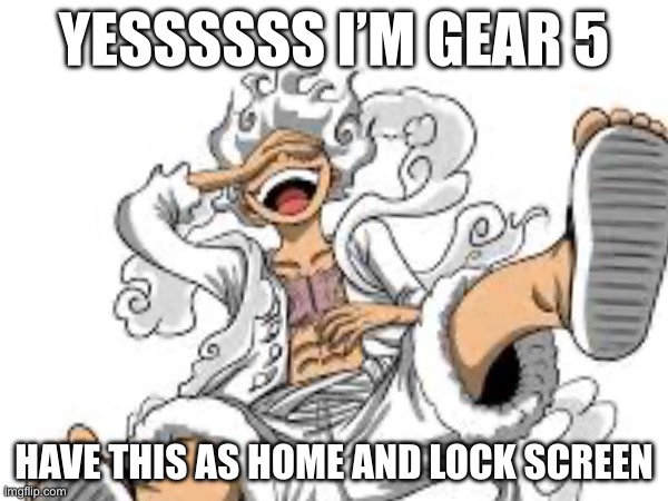 YESSSSSS I’M GEAR 5; HAVE THIS AS HOME AND LOCK SCREEN | made w/ Imgflip meme maker