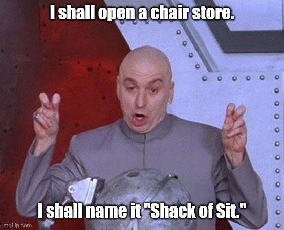 I'm sure it will catch on. | I shall open a chair store. I shall name it "Shack of Sit." | image tagged in memes,dr evil laser,funny | made w/ Imgflip meme maker