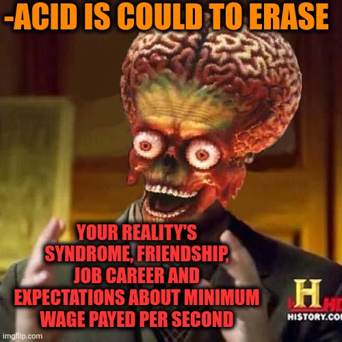 -It's main difficulty. | -ACID IS COULD TO ERASE; YOUR REALITY'S SYNDROME, FRIENDSHIP, JOB CAREER AND EXPECTATIONS ABOUT MINIMUM WAGE PAYED PER SECOND | image tagged in aliens 6,acid kicks in morpheus,drugs are bad,problem solved,minimum wage,friendship ended | made w/ Imgflip meme maker