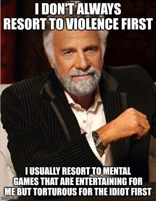 i don't always | I DON'T ALWAYS RESORT TO VIOLENCE FIRST; I USUALLY RESORT TO MENTAL GAMES THAT ARE ENTERTAINING FOR ME BUT TORTUROUS FOR THE IDIOT FIRST | image tagged in i don't always | made w/ Imgflip meme maker