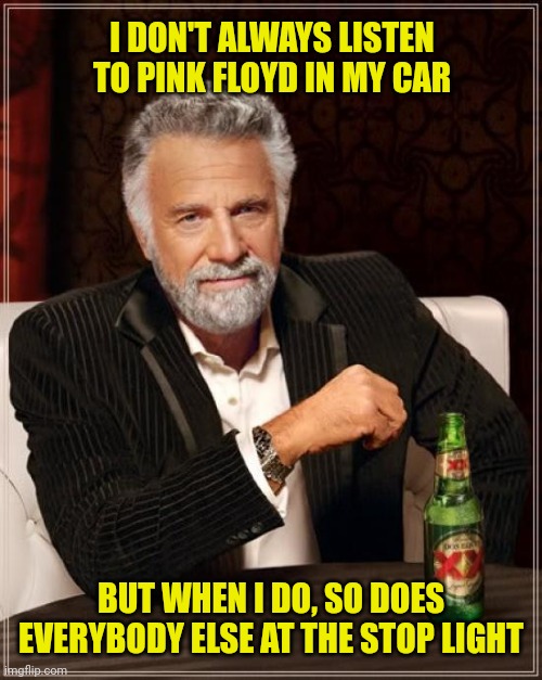 The Most Interesting Man In The World | I DON'T ALWAYS LISTEN TO PINK FLOYD IN MY CAR; BUT WHEN I DO, SO DOES EVERYBODY ELSE AT THE STOP LIGHT | image tagged in memes,the most interesting man in the world | made w/ Imgflip meme maker