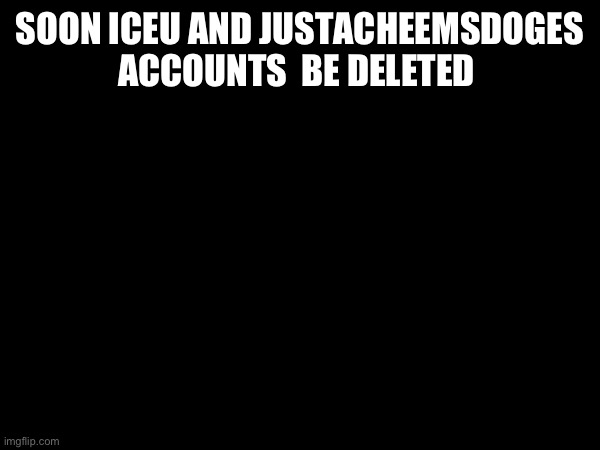 SOON ICEU AND JUSTACHEEMSDOGES ACCOUNTS  BE DELETED | made w/ Imgflip meme maker