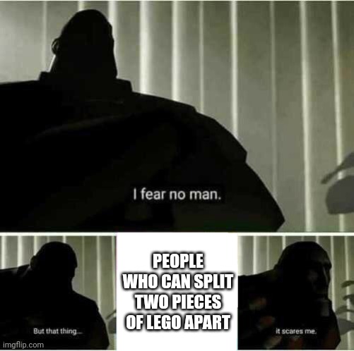 I fear no man | PEOPLE WHO CAN SPLIT TWO PIECES OF LEGO APART | image tagged in i fear no man | made w/ Imgflip meme maker