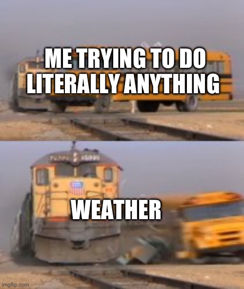 I hate the world sometimes | ME TRYING TO DO LITERALLY ANYTHING; WEATHER | image tagged in truck | made w/ Imgflip meme maker