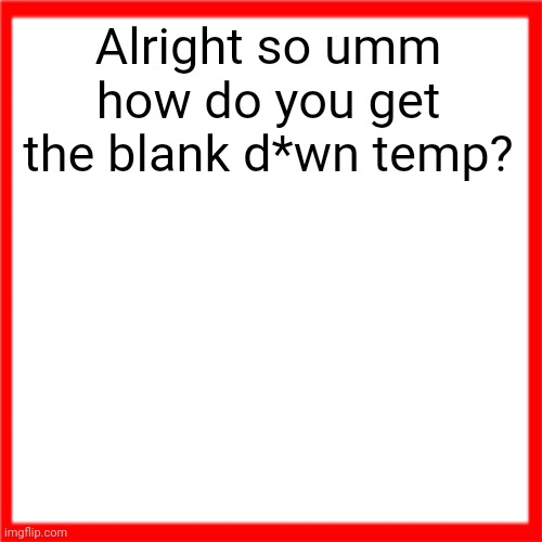 Red box | Alright so umm how do you get the blank d*wn temp? | image tagged in red box | made w/ Imgflip meme maker