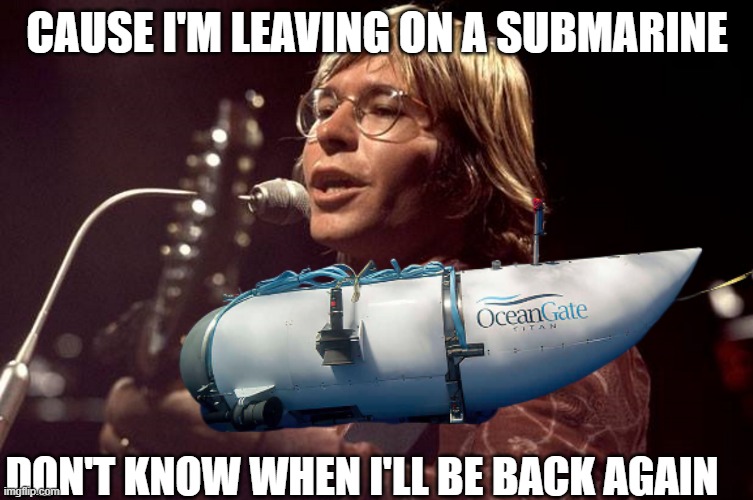 Leaving on a Submarine | CAUSE I'M LEAVING ON A SUBMARINE; DON'T KNOW WHEN I'LL BE BACK AGAIN | image tagged in titanic,oceangate,yellow submarine,john denver,billionaire,fake news | made w/ Imgflip meme maker