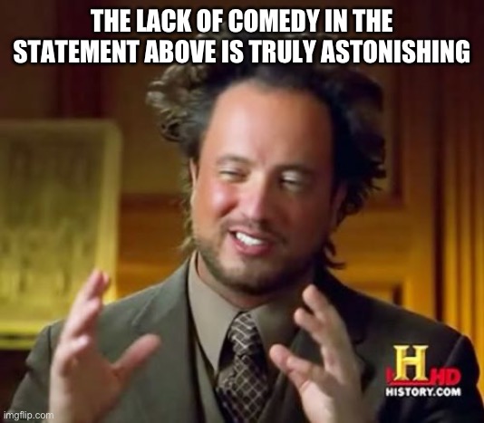 Ancient Aliens | THE LACK OF COMEDY IN THE STATEMENT ABOVE IS TRULY ASTONISHING | image tagged in memes,ancient aliens | made w/ Imgflip meme maker
