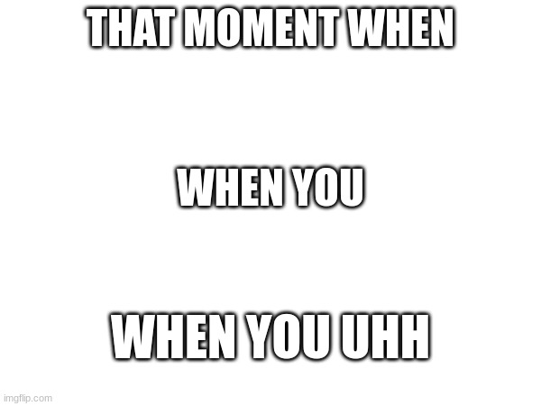 Lazy Ahh Meme | THAT MOMENT WHEN; WHEN YOU; WHEN YOU UHH | image tagged in dumbass,me | made w/ Imgflip meme maker