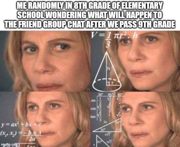 anyone else thought of this same thing at one point? | ME RANDOMLY IN 8TH GRADE OF ELEMENTARY SCHOOL WONDERING WHAT WILL HAPPEN TO THE FRIEND GROUP CHAT AFTER WE PASS 9TH GRADE | image tagged in math lady/confused lady,relatable,relateable | made w/ Imgflip meme maker