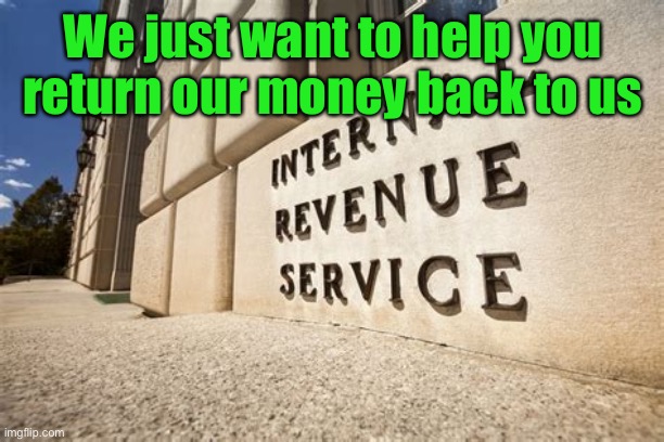 IRS | We just want to help you return our money back to us | image tagged in irs | made w/ Imgflip meme maker