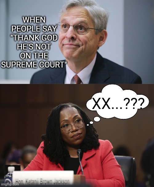 WHEN PEOPLE SAY "THANK GOD HE'S NOT ON THE SUPREME COURT"; XX...??? | image tagged in merrick garland,ketanji brown jackson | made w/ Imgflip meme maker