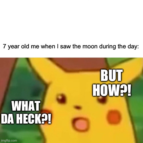 If you have not experienced this, you have not lived | 7 year old me when I saw the moon during the day:; BUT HOW?! WHAT DA HECK?! | image tagged in memes,surprised pikachu | made w/ Imgflip meme maker