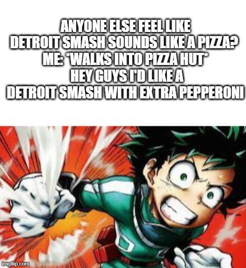 MMM pizza | ANYONE ELSE FEEL LIKE DETROIT SMASH SOUNDS LIKE A PIZZA? 
ME: *WALKS INTO PIZZA HUT*
 HEY GUYS I'D LIKE A DETROIT SMASH WITH EXTRA PEPPERONI | image tagged in my hero academia,funny,memes,anime,deku | made w/ Imgflip meme maker