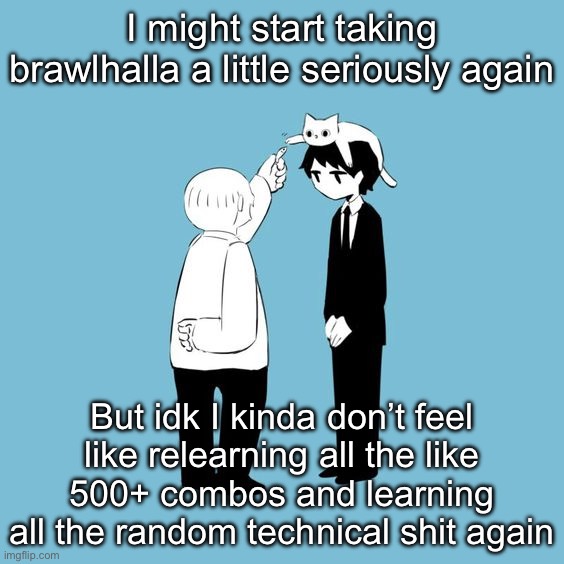 avogado6 | I might start taking brawlhalla a little seriously again; But idk I kinda don’t feel like relearning all the like 500+ combos and learning all the random technical shit again | image tagged in avogado6 | made w/ Imgflip meme maker