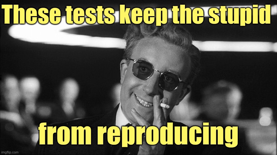 Doctor Strangelove says... | These tests keep the stupid from reproducing | image tagged in doctor strangelove says | made w/ Imgflip meme maker