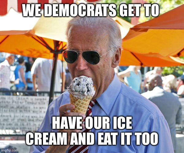 Joe Biden eating ice cream | WE DEMOCRATS GET TO HAVE OUR ICE CREAM AND EAT IT TOO | image tagged in joe biden eating ice cream | made w/ Imgflip meme maker