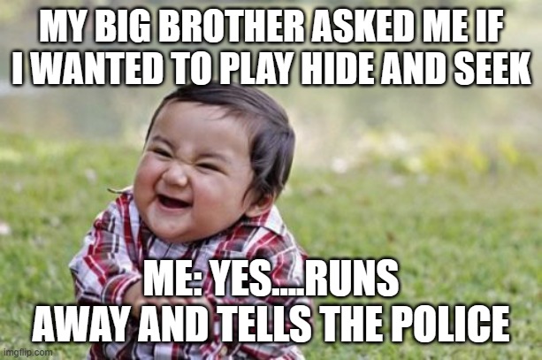 Evil Toddler Meme | MY BIG BROTHER ASKED ME IF I WANTED TO PLAY HIDE AND SEEK; ME: YES....RUNS AWAY AND TELLS THE POLICE | image tagged in memes,evil toddler | made w/ Imgflip meme maker