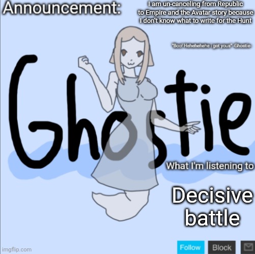 AAAAAAAAAAAAAAAAAAAAAA | I am un-canceling from Republic to Empire and the Avatar story because I don’t know what to write for the Hunt; Decisive battle | image tagged in ghostie announcement template thanks pearlfan23 | made w/ Imgflip meme maker