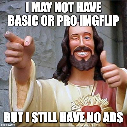 I dunno why | I MAY NOT HAVE BASIC OR PRO IMGFLIP; BUT I STILL HAVE NO ADS | image tagged in memes,buddy christ | made w/ Imgflip meme maker