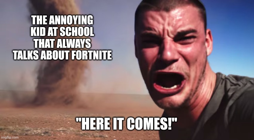Here it comes | THE ANNOYING KID AT SCHOOL THAT ALWAYS TALKS ABOUT FORTNITE; "HERE IT COMES!" | image tagged in here it comes | made w/ Imgflip meme maker