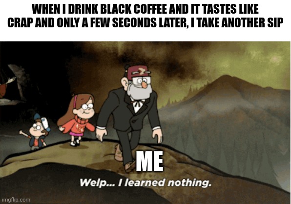 It tastes like crap but I refuse to learn my lesson | WHEN I DRINK BLACK COFFEE AND IT TASTES LIKE CRAP AND ONLY A FEW SECONDS LATER, I TAKE ANOTHER SIP; ME | image tagged in welp i learned nothing | made w/ Imgflip meme maker