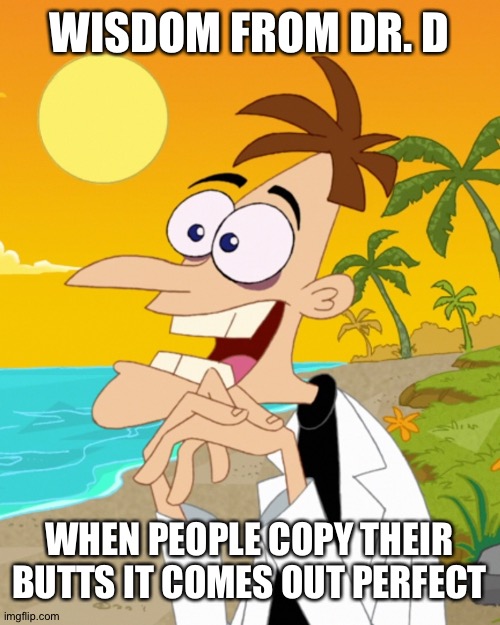 Photocopy Advice | WISDOM FROM DR. D; WHEN PEOPLE COPY THEIR BUTTS IT COMES OUT PERFECT | image tagged in doofinshmertz,words of wisdom | made w/ Imgflip meme maker