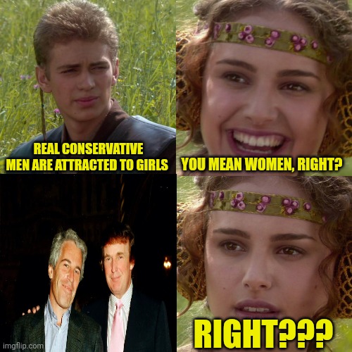 Anakin Padme 4 Panel | REAL CONSERVATIVE MEN ARE ATTRACTED TO GIRLS; YOU MEAN WOMEN, RIGHT? RIGHT??? | image tagged in anakin padme 4 panel,scumbag republicans,terrorists,conservative hypocrisy,pedophiles | made w/ Imgflip meme maker