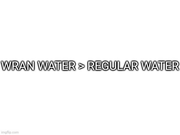 And that's a fact | WRAN WATER > REGULAR WATER | image tagged in idk,stuff,s o u p,carck | made w/ Imgflip meme maker