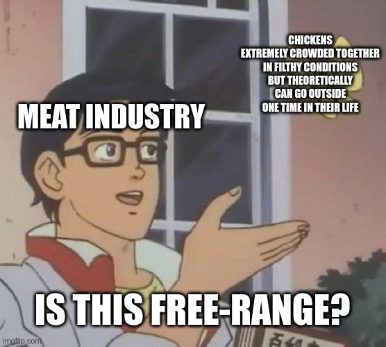 Free-range doesn't mean nearly as much as you'd think | CHICKENS EXTREMELY CROWDED TOGETHER IN FILTHY CONDITIONS BUT THEORETICALLY CAN GO OUTSIDE ONE TIME IN THEIR LIFE; MEAT INDUSTRY; IS THIS FREE-RANGE? | image tagged in memes,is this a pigeon,chicken,farming,meat,industrial | made w/ Imgflip meme maker