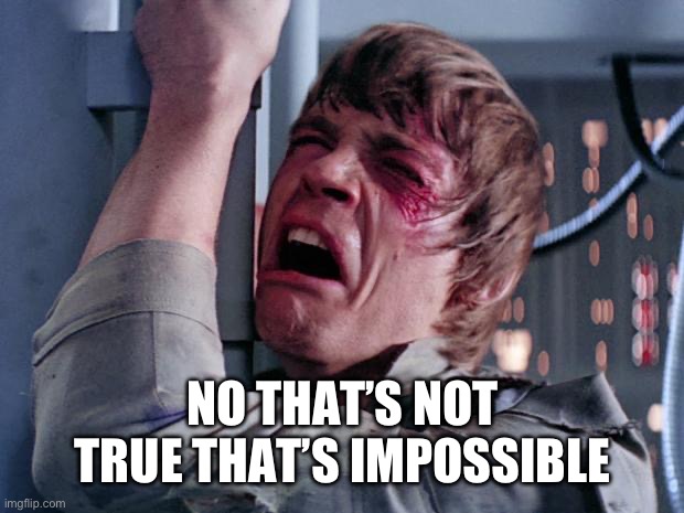 luke nooooo | NO THAT’S NOT TRUE THAT’S IMPOSSIBLE | image tagged in luke nooooo | made w/ Imgflip meme maker