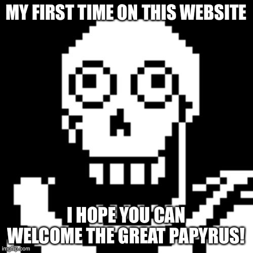 Hi guys! | MY FIRST TIME ON THIS WEBSITE; I HOPE YOU CAN WELCOME THE GREAT PAPYRUS! | image tagged in papyrus undertale | made w/ Imgflip meme maker
