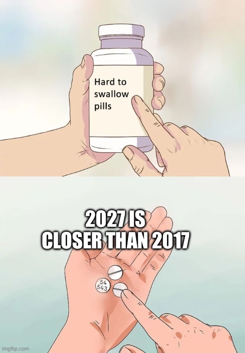 Hard To Swallow Pills Meme | 2027 IS CLOSER THAN 2017 | image tagged in memes,hard to swallow pills | made w/ Imgflip meme maker