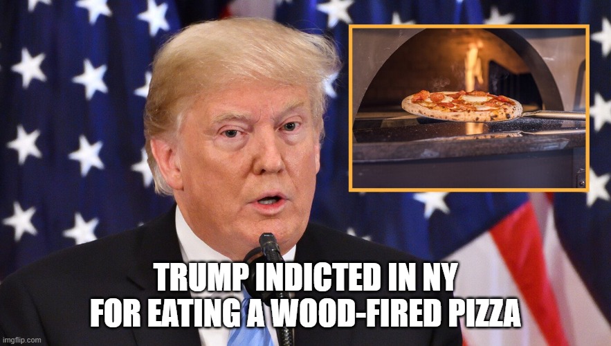 Trump Indicted Again | TRUMP INDICTED IN NY FOR EATING A WOOD-FIRED PIZZA | image tagged in trump indicted again | made w/ Imgflip meme maker