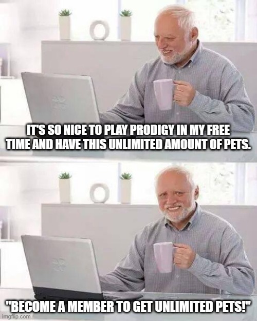 Hide the Pain Harold Meme | IT'S SO NICE TO PLAY PRODIGY IN MY FREE TIME AND HAVE THIS UNLIMITED AMOUNT OF PETS. "BECOME A MEMBER TO GET UNLIMITED PETS!" | image tagged in memes,hide the pain harold | made w/ Imgflip meme maker