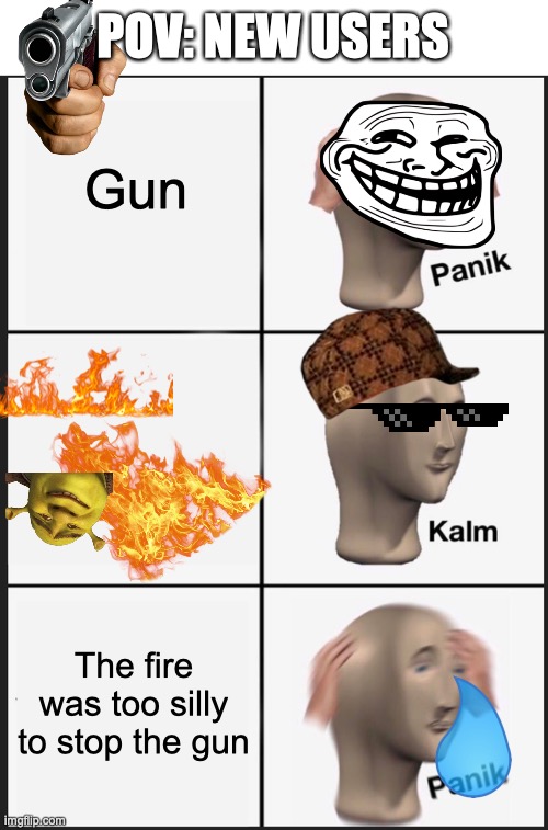 So true | POV: NEW USERS; Gun; The fire was too silly to stop the gun | image tagged in memes,panik kalm panik | made w/ Imgflip meme maker