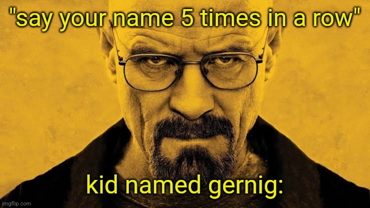 "say your name 5 times in a row"; kid named gernig: | image tagged in walter white breaking bad season 5 cover art | made w/ Imgflip meme maker