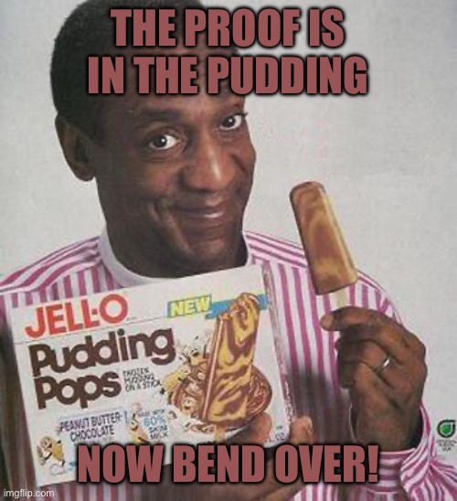 Bill Cosby Pudding | THE PROOF IS IN THE PUDDING; NOW BEND OVER! | image tagged in bill cosby pudding | made w/ Imgflip meme maker