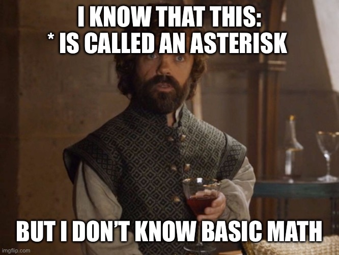 i drink and i know things | I KNOW THAT THIS: * IS CALLED AN ASTERISK; BUT I DON’T KNOW BASIC MATH | image tagged in i drink and i know things | made w/ Imgflip meme maker