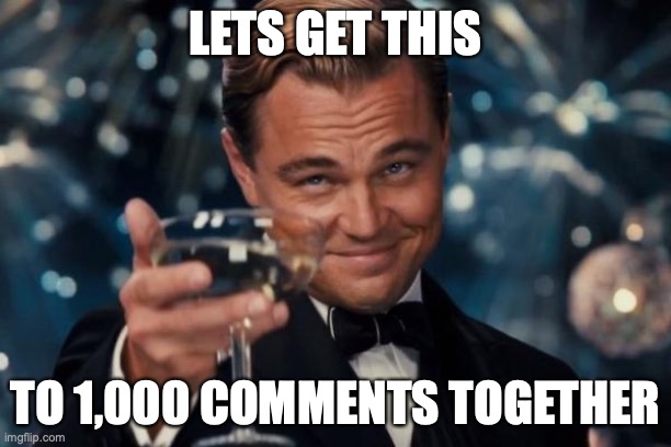 idk im out of ideas | LETS GET THIS; TO 1,000 COMMENTS TOGETHER | image tagged in memes,leonardo dicaprio cheers | made w/ Imgflip meme maker