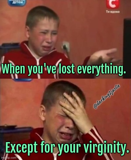 You lose what you need | When you've lost everything. @darking2jarlie; Except for your virginity. | image tagged in ukrainian kid crying,virginity,sad,memes,horny,forever alone | made w/ Imgflip meme maker