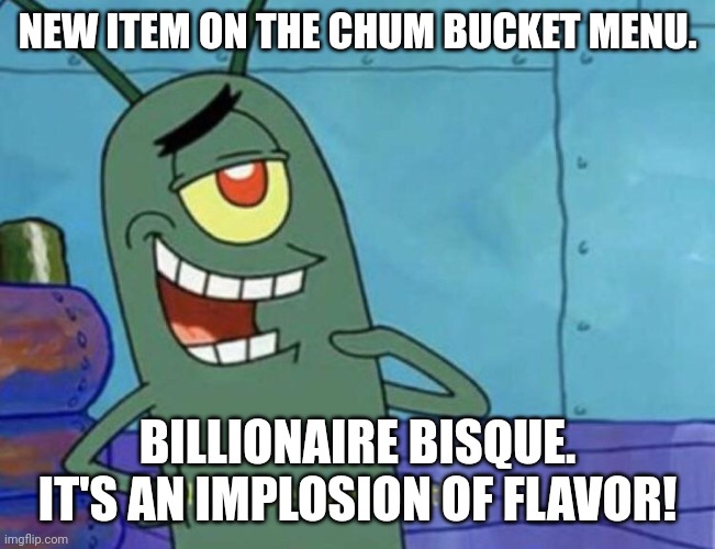 Plankton "I like the sound of that." | NEW ITEM ON THE CHUM BUCKET MENU. BILLIONAIRE BISQUE. IT'S AN IMPLOSION OF FLAVOR! | image tagged in plankton i like the sound of that | made w/ Imgflip meme maker